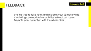 FEEDBACK
Use this slide to take notes and mistakes your SS make while
monitoring communicative activities in breakout rooms.
Promote peer correction with the whole class.
 