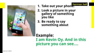 Warm up / Lead In
1. Take out your phone.
2. Look a picture in your
gallery of something
you like
3. Be ready to say
something about
Example:
I am Kevin Oy. And in this
picture you can see….
 