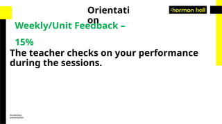 Vocabulary
presentation
Weekly/Unit Feedback –
15%
Orientati
on
The teacher checks on your performance
during the sessions.
 