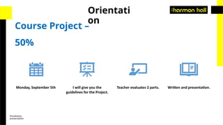 Vocabulary
presentation
Course Project –
50%
Orientati
on
Monday, September 5th I will give you the
guidelines for the Project.
Teacher evaluates 2 parts. Written and presentation.
 