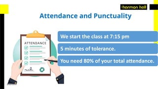 Vocabulary
presentation
Attendance and Punctuality
We start the class at 7:15 pm
5 minutes of tolerance.
You need 80% of your total attendance.
 