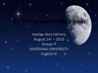 Unit 7 – Lesson D: Old friends Haitivy Vera Herrera August 14th – 2010 Group: P JAVERIANA UNIVERSITY English IV 
