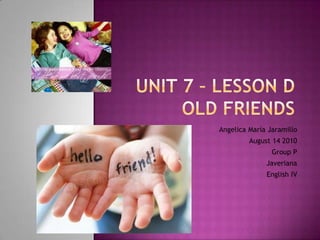 Unit 7 – Lesson D OLD FRIENDS AngelicaMaria Jaramillo August 14 2010 Group P Javeriana  English IV 