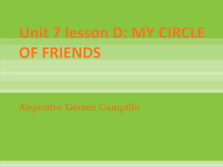 Unit 7 lesson D: MY CIRCLE OF FRIENDS Alejandro Gómez Campillo 