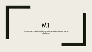 M1
Compare and contrast the benefits of using different media
platforms
 