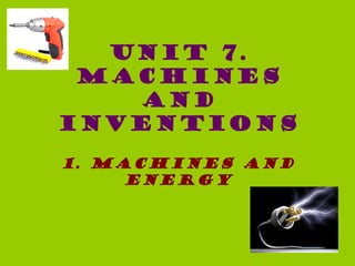 UNIT 7.
MACHINES
AND
INVENTIONS
1. MACHINES AND
ENERGY
 