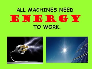 ALL MACHINES NEED
ENERGY
TO WORK.
 