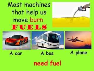 Most machines
that help us
move burn
fuels
A car A planeA bus
need fuel
 