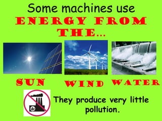 Some machines use
energy from
the…
sun wind water
They produce very little
pollution.
 