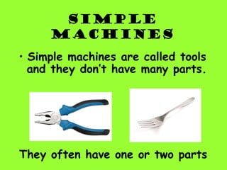 SIMPLE
MACHINES
• Simple machines are called tools
and they don’t have many parts.
They often have one or two parts
 