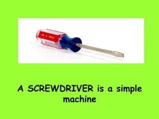 A SCREWDRIVER is a simple
machine
 