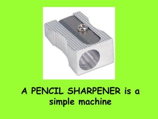 A PENCIL SHARPENER is a
simple machine
 