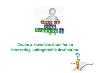 Create a travel brochure for an 
interesting unforgettable destination. 
 