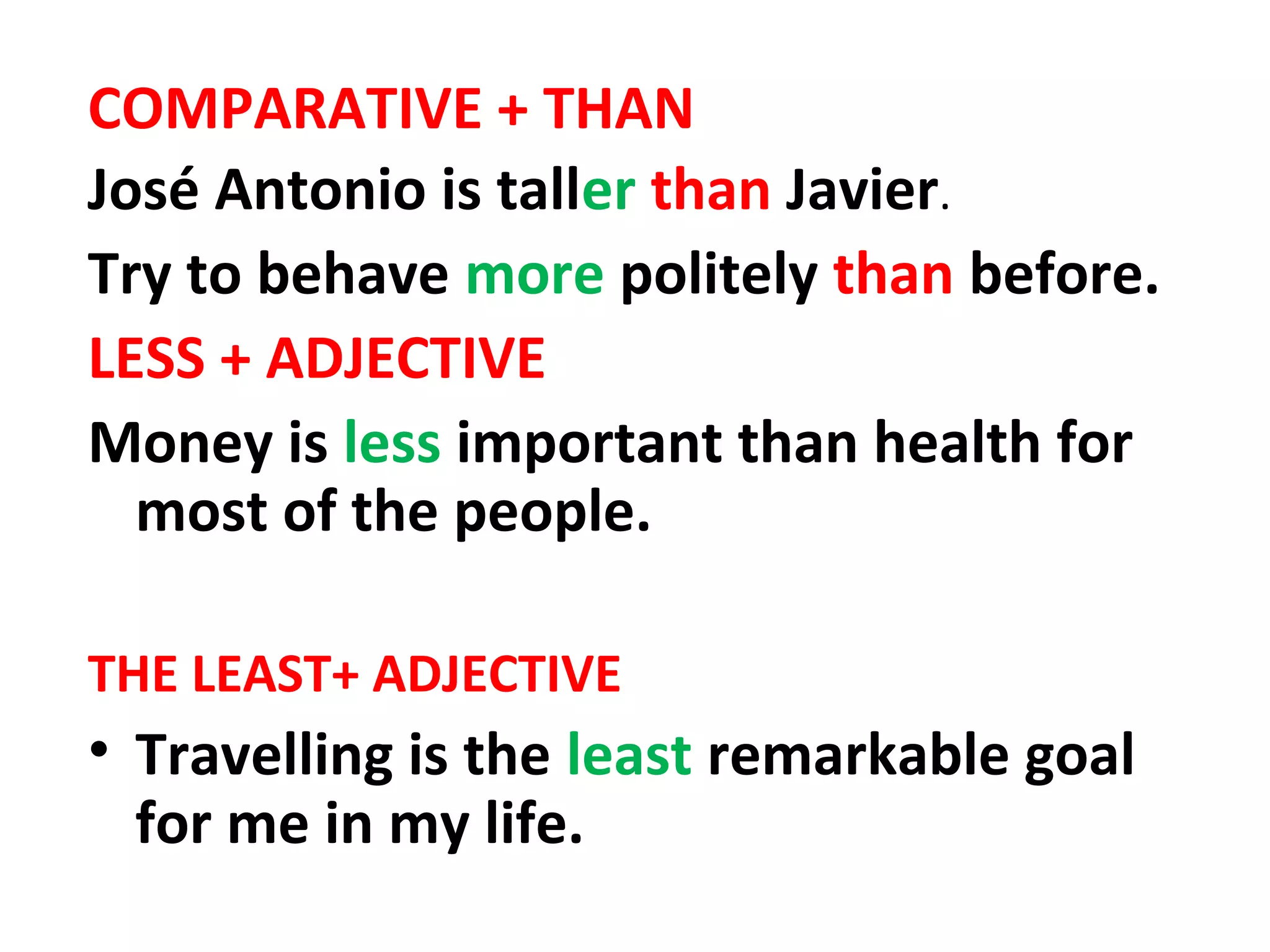 COMPARATIVE + THAN
José Antonio is taller than Javier.
Try to behave more politely than before.
LESS + ADJECTIVE
Money is less important than health for
most of the people.
THE LEAST+ ADJECTIVE
• Travelling is the least remarkable goal
for me in my life.
 
