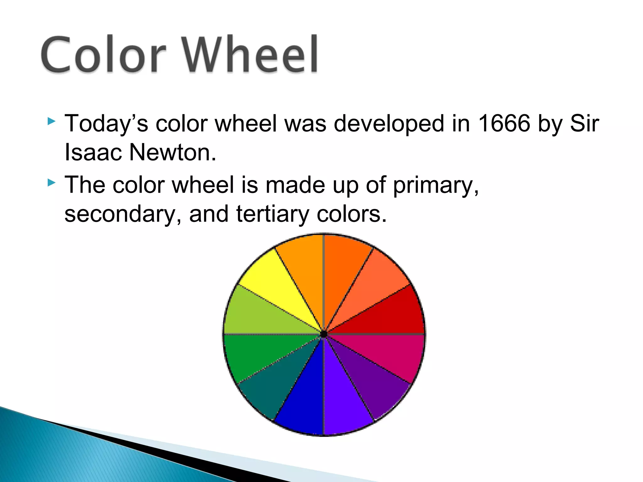  Today’s color wheel was developed in 1666 by Sir
  Isaac Newton.
 The color wheel is made up of primary,

  secondary, and tertiary colors.
 
