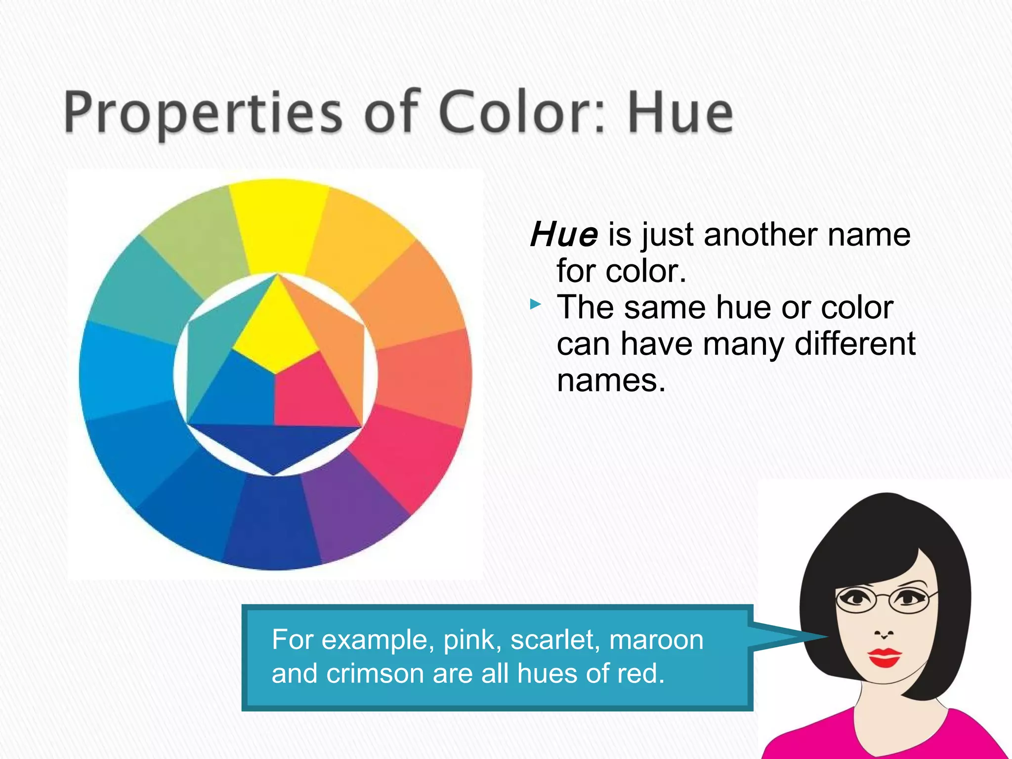 Hue is just another name
                      for color.
                     The same hue or color
                      can have many different
                      names.




For example, pink, scarlet, maroon
and crimson are all hues of red.
 
