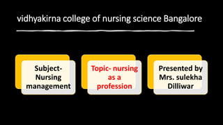 vidhyakirna college of nursing science Bangalore
Subject-
Nursing
management
Topic- nursing
as a
profession
Presented by
Mrs. sulekha
Dilliwar
 