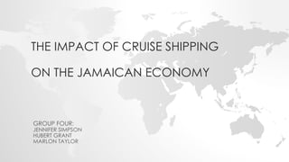 THE IMPACT OF CRUISE SHIPPING
ON THE JAMAICAN ECONOMY
GROUP FOUR:
JENNIFER SIMPSON
HUBERT GRANT
MARLON TAYLOR
 