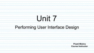 Unit 7
Performing User Interface Design
Preeti Mishra
Course Instructor
 