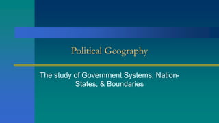 Political Geography
The study of Government Systems, Nation-
States, & Boundaries
 