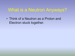 What is a Neutron Anyways?Think of a Neutron as a Proton and Electron stuck together.