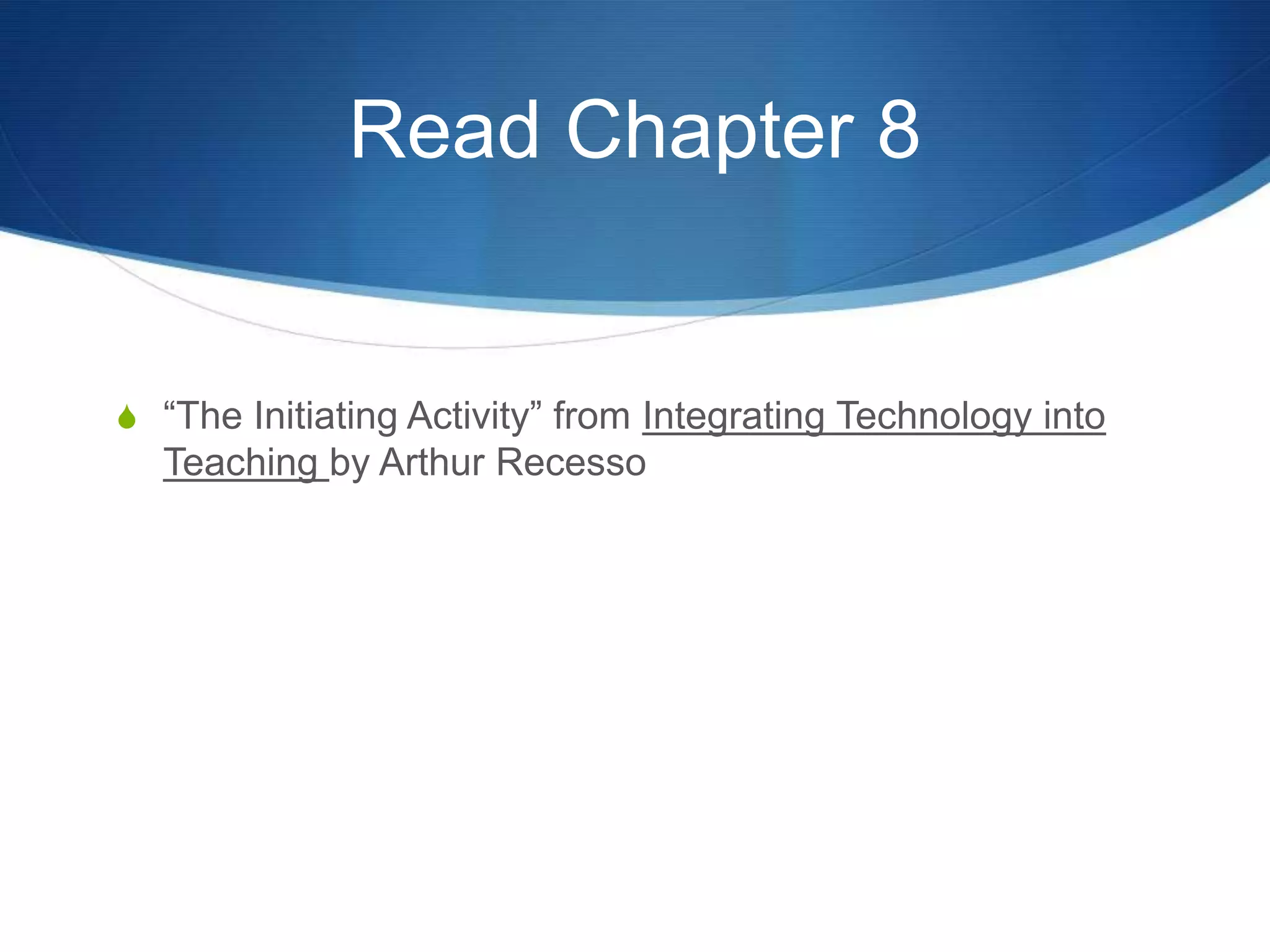Read Chapter 8“The Initiating Activity” from Integrating Technology into Teaching by Arthur Recesso