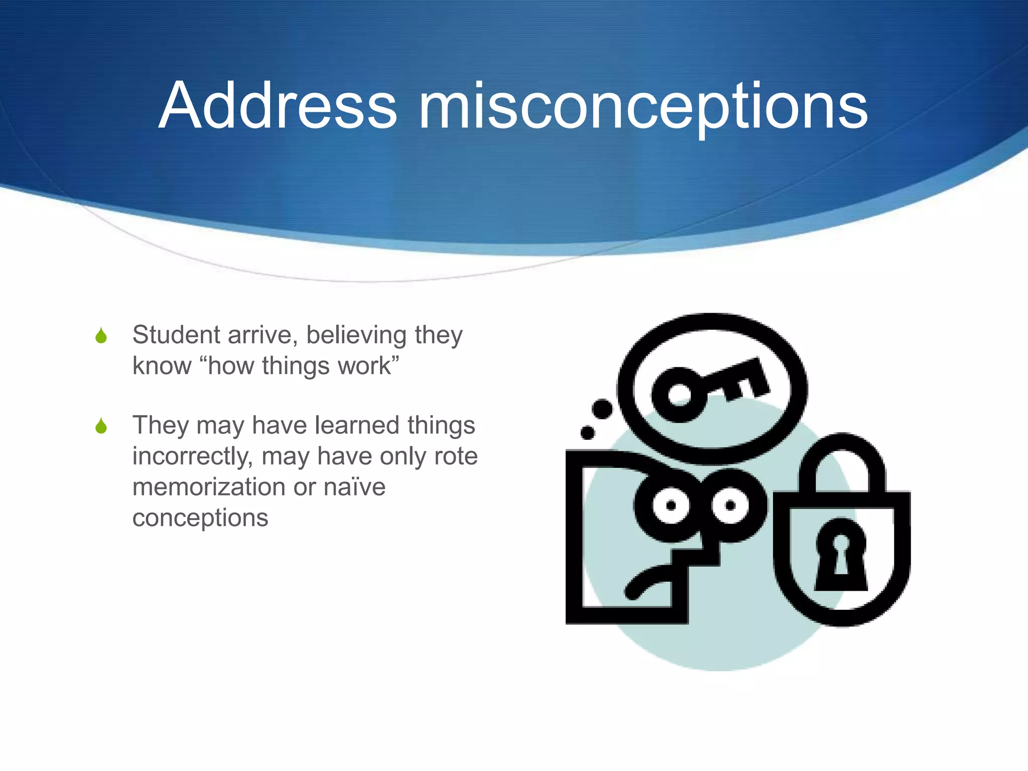 Address misconceptionsStudent arrive, believing they know “how things work”They may have learned things incorrectly, may have only rote memorization or naïve conceptions