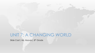 UNIT 7: A CHANGING WORLD
Slide Cast| Ms. Hoover| 8th Grade
 