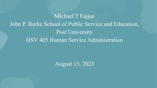 Michael T Faijue
John P. Burke School of Public Service and Education,
Post University
HSV 405 Human Service Administration
August 13, 2023
 