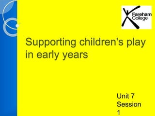 Supporting children's play 
in early years 
Unit 7 
Session 
1 
 