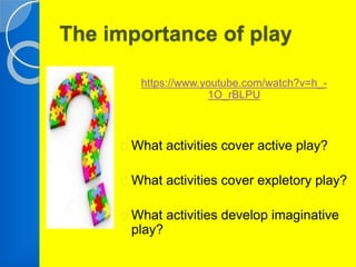 The importance of play 
https://www.youtube.com/watch?v=h_- 
1O_rBLPU 
What activities cover active play? 
What activities cover expletory play? 
What activities develop imaginative 
play? 
 
