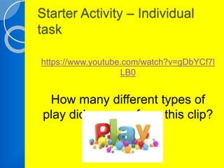 Starter Activity – Individual 
task 
https://www.youtube.com/watch?v=gDbYCf7l 
LB0 
How many different types of 
play did you see from this clip? 
 