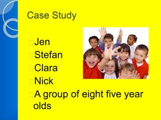 Case Study 
Jen 
Stefan 
Clara 
Nick 
A group of eight five year 
olds 
 