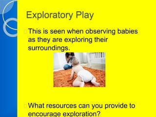 Exploratory Play 
This is seen when observing babies 
as they are exploring their 
surroundings. 
What resources can you provide to 
encourage exploration? 
 