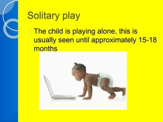 Solitary play 
The child is playing alone, this is 
usually seen until approximately 15-18 
months 
 