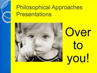 Philosophical Approaches 
Presentations 
Over 
to 
you! 
 