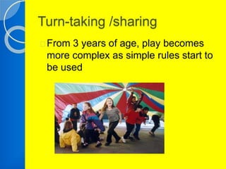Turn-taking /sharing 
From 3 years of age, play becomes 
more complex as simple rules start to 
be used 
 