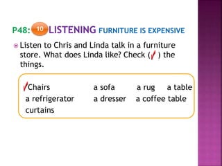  Listen to Chris and Linda talk in a furniture
store. What does Linda like? Check ( ) the
things.
Chairs a sofa a rug a table
a refrigerator a dresser a coffee table
curtains
10
 
