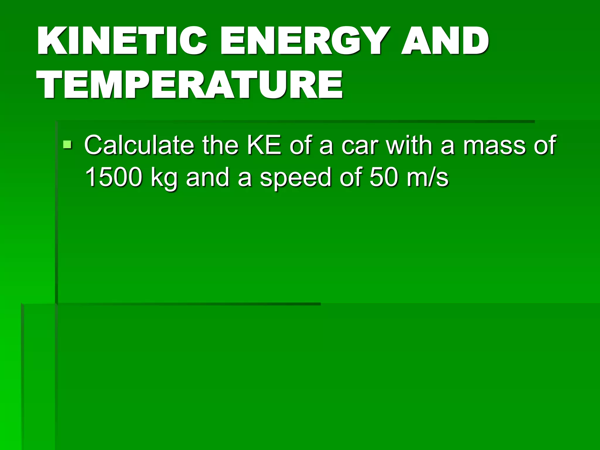 KINETIC ENERGY AND
TEMPERATURE
 Calculate the KE of a car with a mass of
1500 kg and a speed of 50 m/s
 
