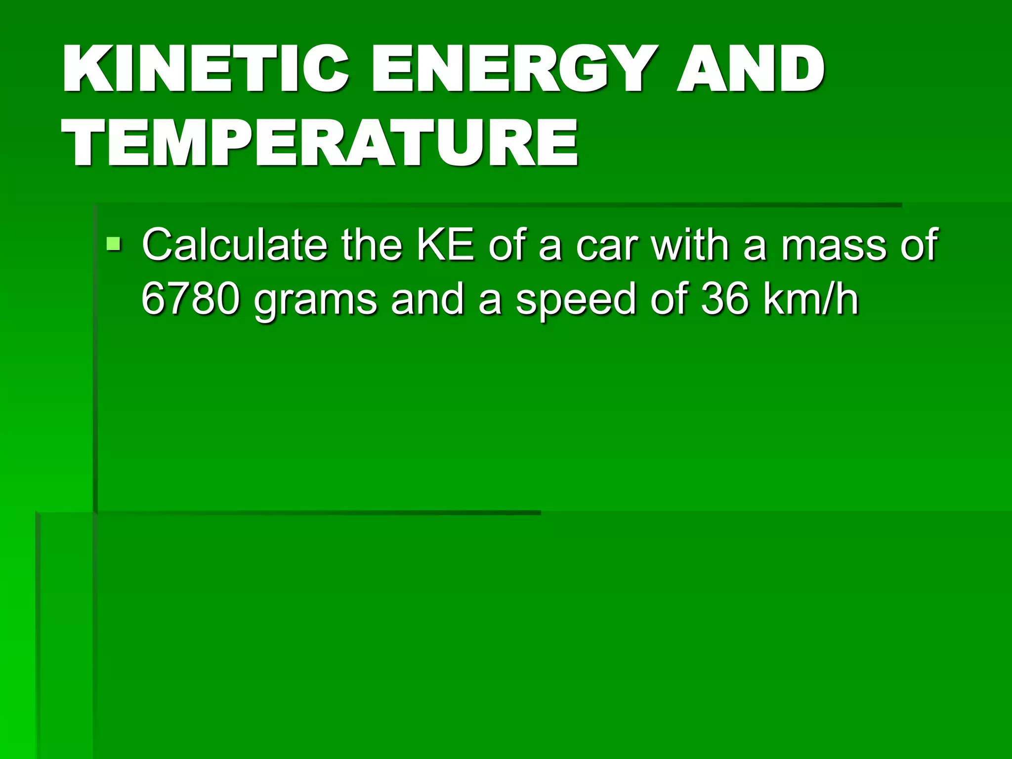 KINETIC ENERGY AND
TEMPERATURE
 Calculate the KE of a car with a mass of
6780 grams and a speed of 36 km/h
 