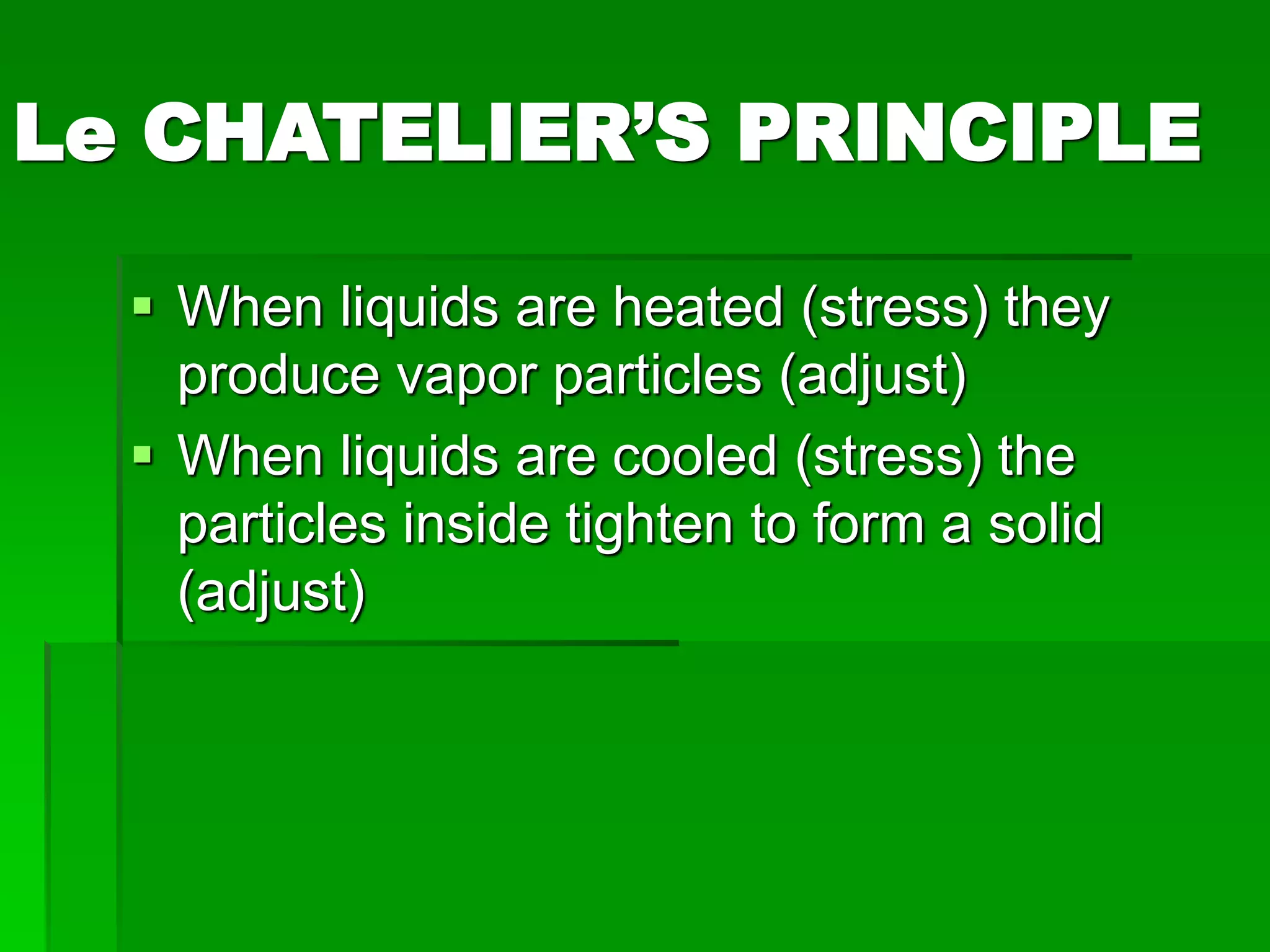Le CHATELIER’S PRINCIPLE
 When liquids are heated (stress) they
produce vapor particles (adjust)
 When liquids are cooled (stress) the
particles inside tighten to form a solid
(adjust)
 