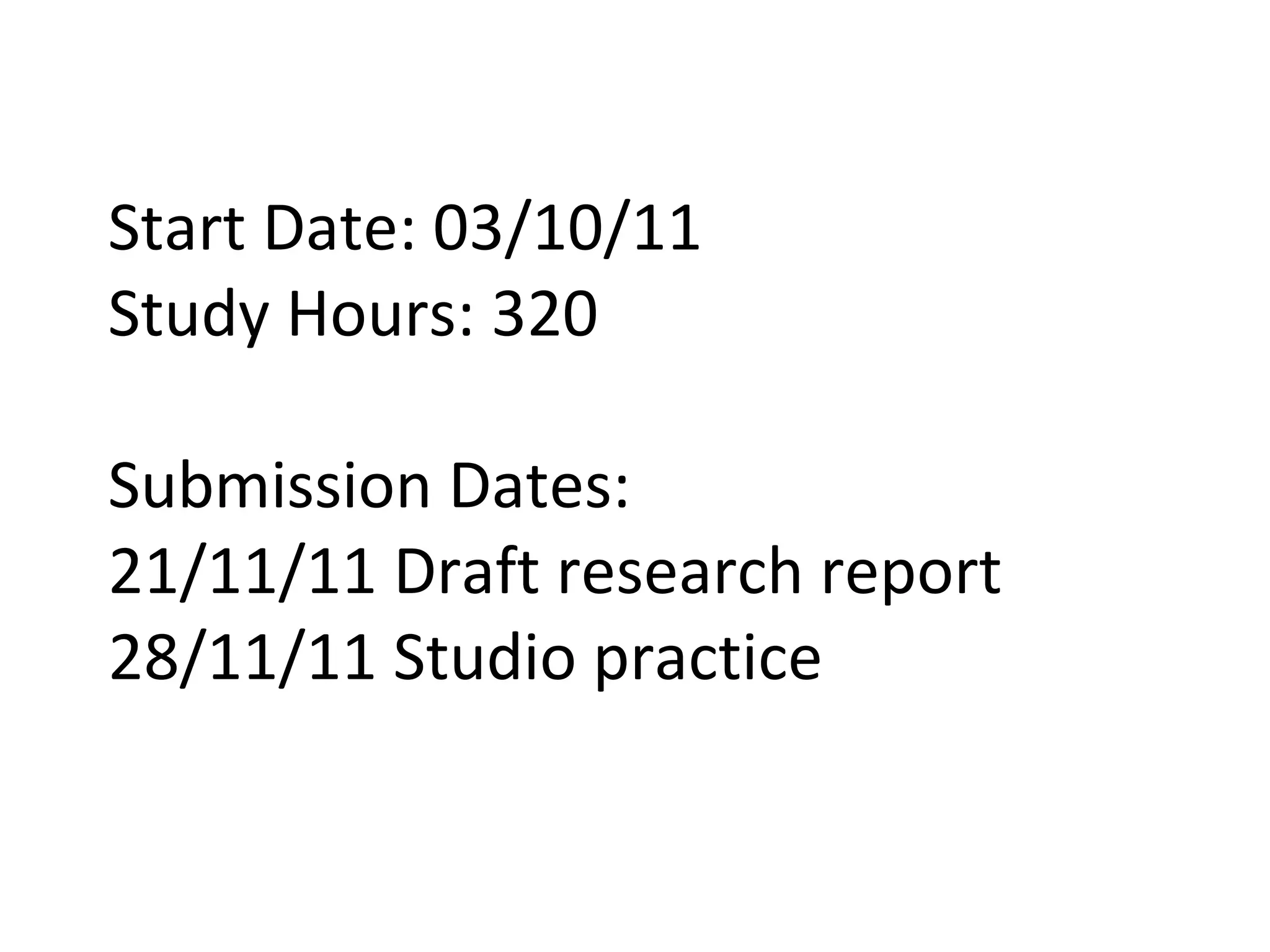 Start Date: 03/10/11  Study Hours: 320  Submission Dates:  21/11/11 Draft research report  28/11/11 Studio practice  