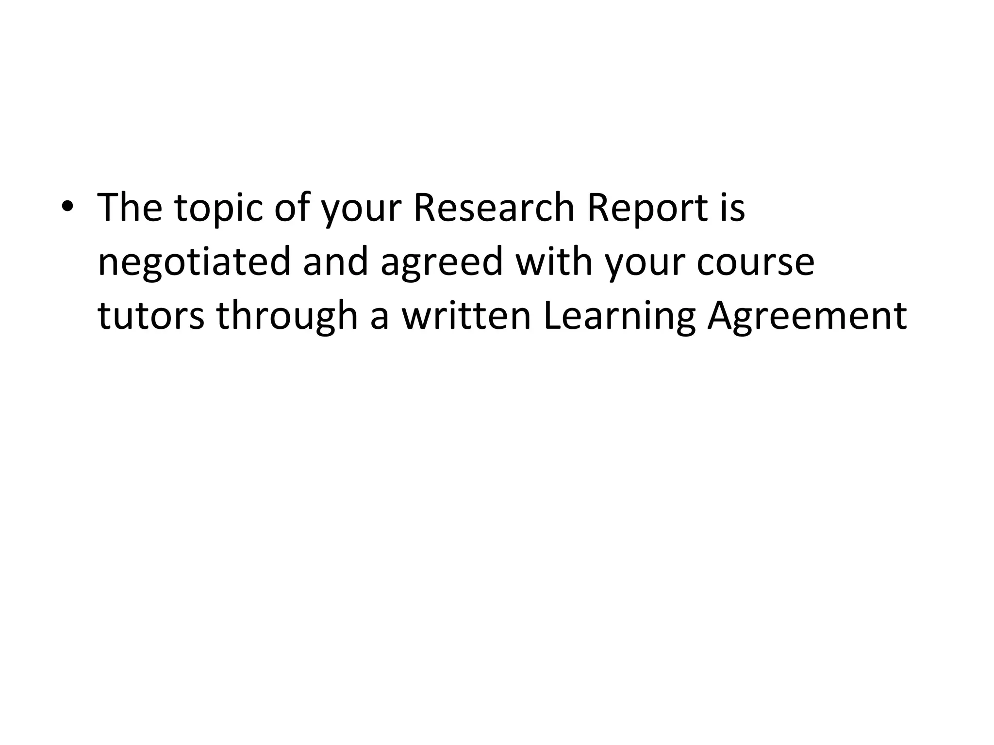 The topic of your Research Report is negotiated and agreed with your course tutors through a written Learning Agreement 