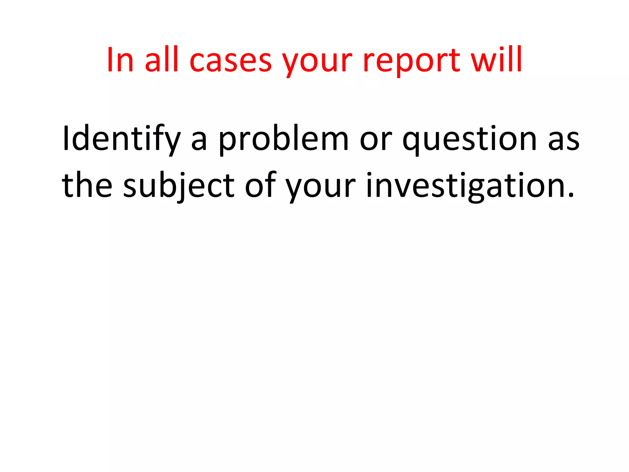 In all cases your report will Identify a problem or question as the subject of your investigation. 
