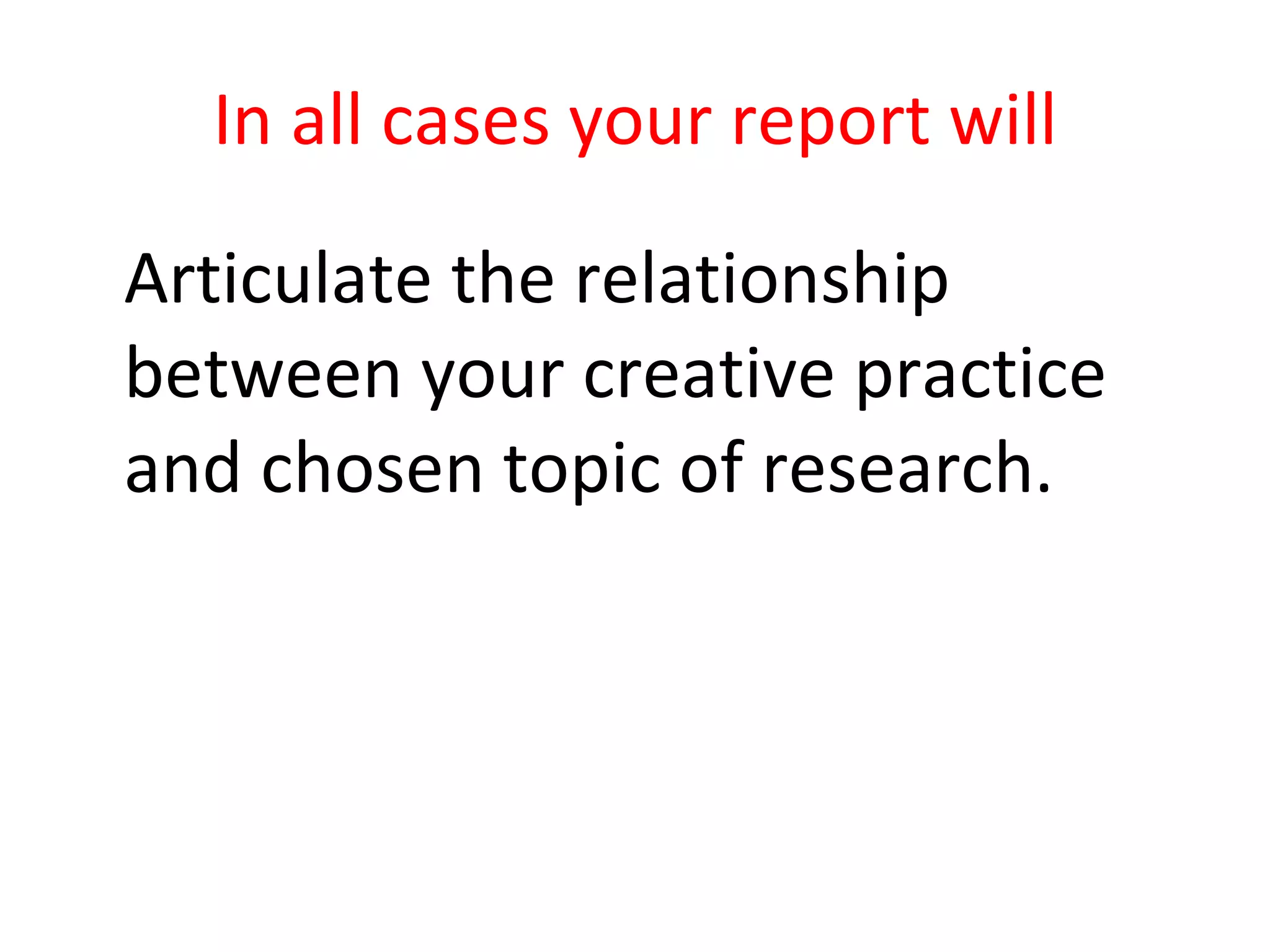 In all cases your report will Articulate the relationship between your creative practice and chosen topic of research. 