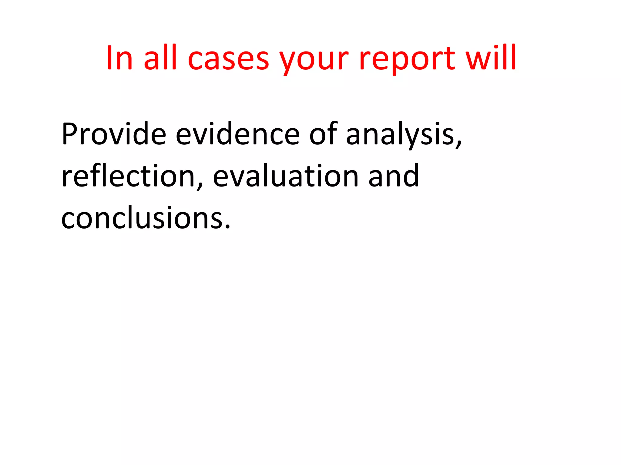In all cases your report will Provide evidence of analysis, reflection, evaluation and conclusions. 