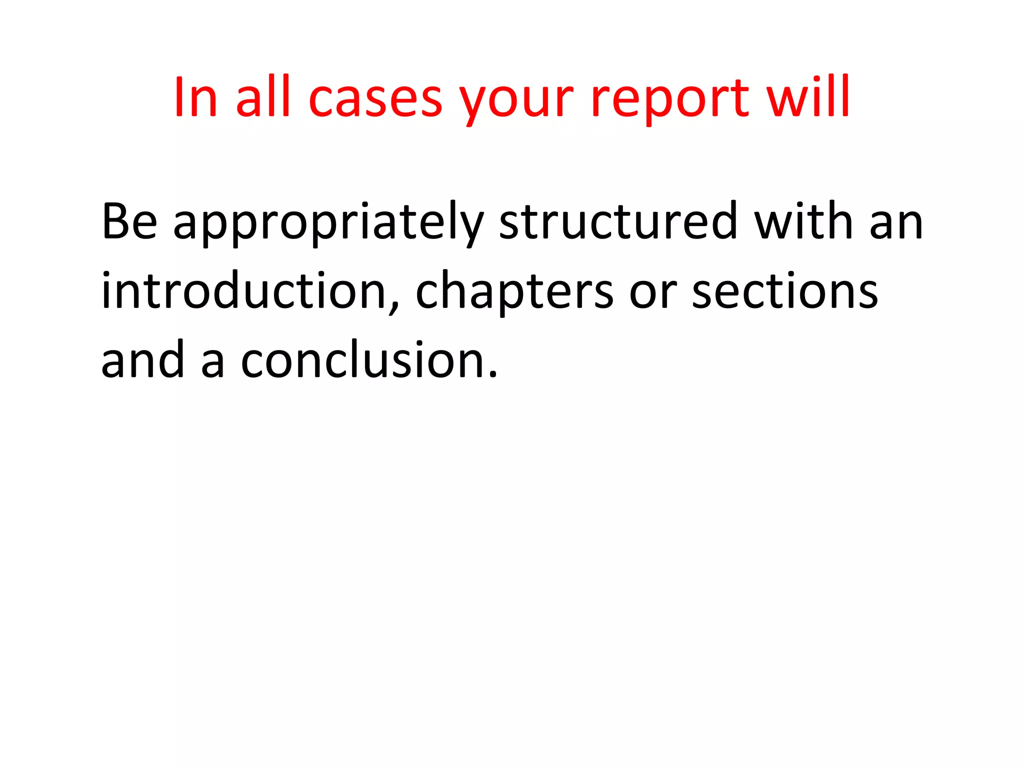 In all cases your report will Be appropriately structured with an introduction, chapters or sections and a conclusion. 