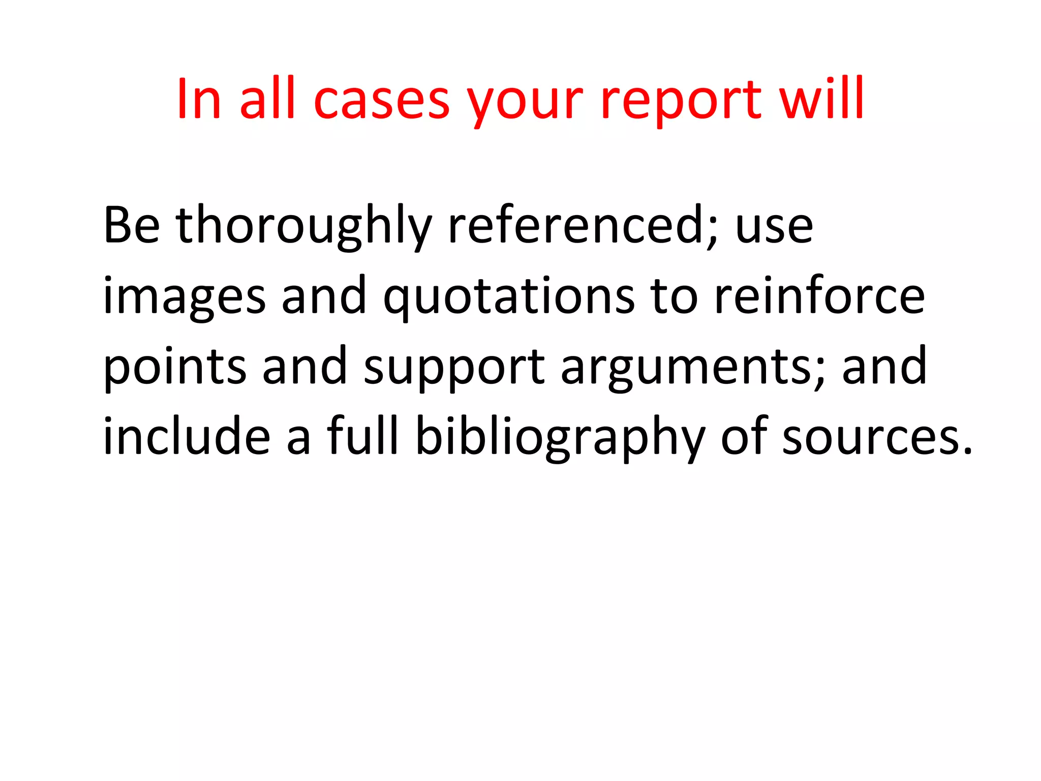 In all cases your report will Be thoroughly referenced; use images and quotations to reinforce points and support arguments; and include a full bibliography of sources. 