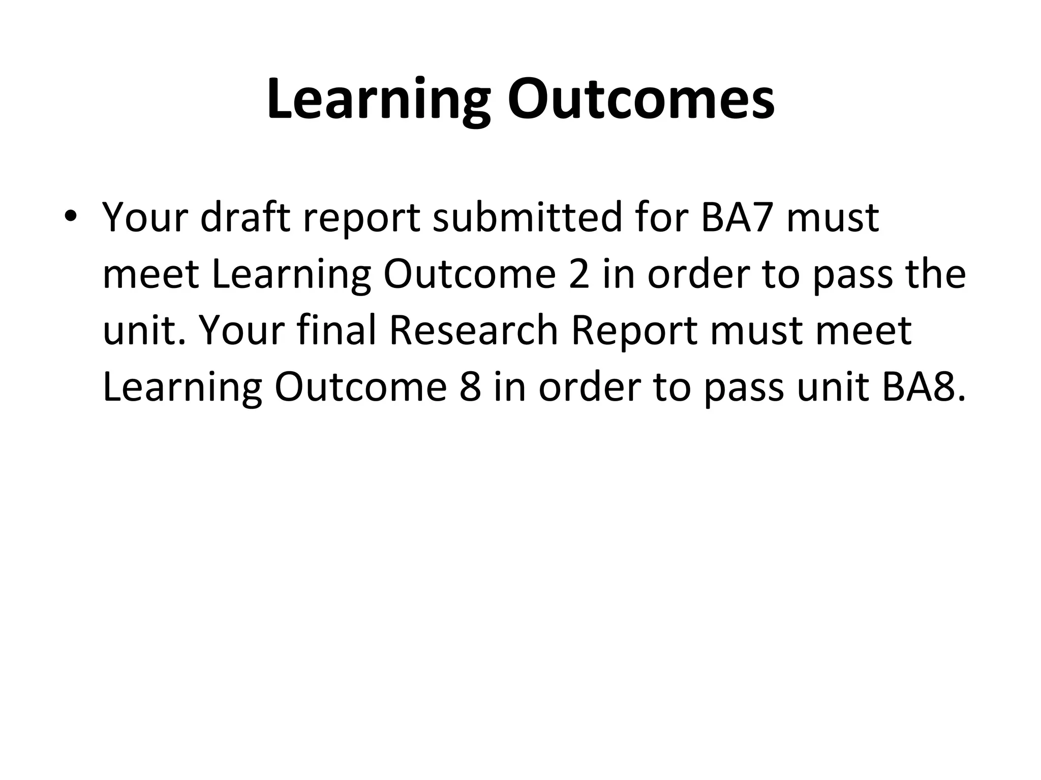 Learning Outcomes Your draft report submitted for BA7 must meet Learning Outcome 2 in order to pass the unit. Your final Research Report must meet Learning Outcome 8 in order to pass unit BA8. 