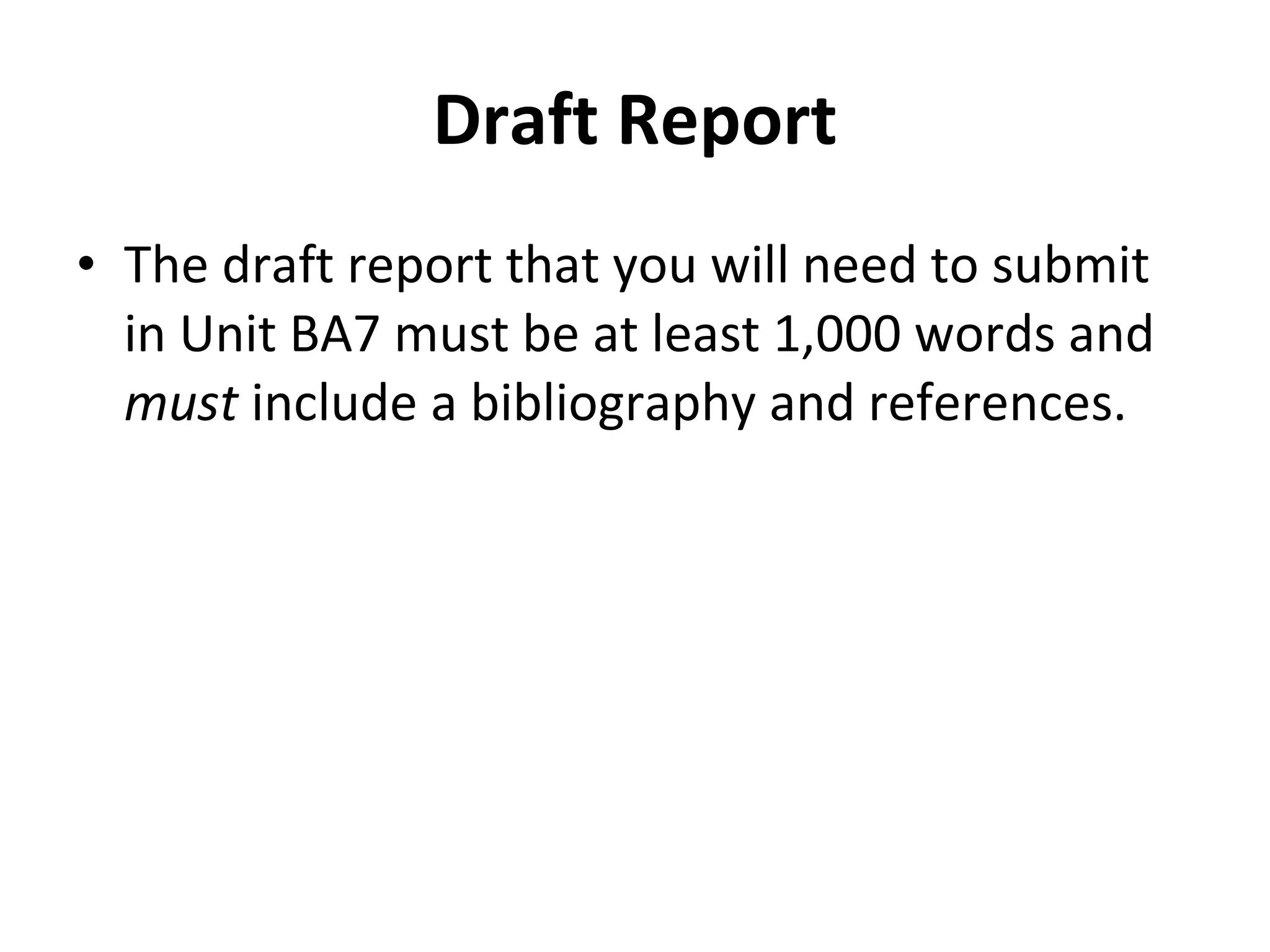 Draft Report The draft report that you will need to submit in Unit BA7 must be at least 1,000 words and  must  include a bibliography and references.  